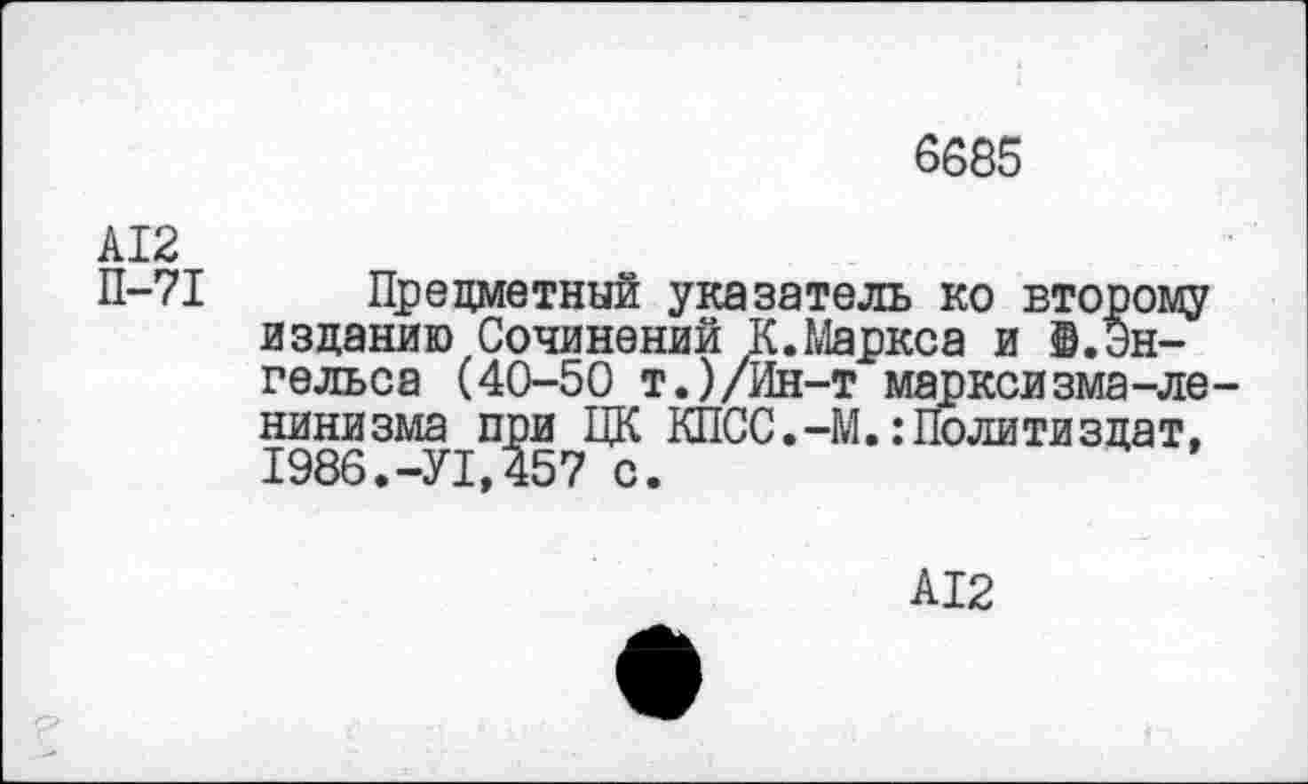 ﻿6685
А12
П-71 Предметный указатель ко второму изданию Сочинений К.Маркса и ©.Энгельса (40-50 т.)/Ин-т марксизма-ленинизма при ЦК КПСС.-М.:Политиздат, 1986.-У1,457 с.
А12